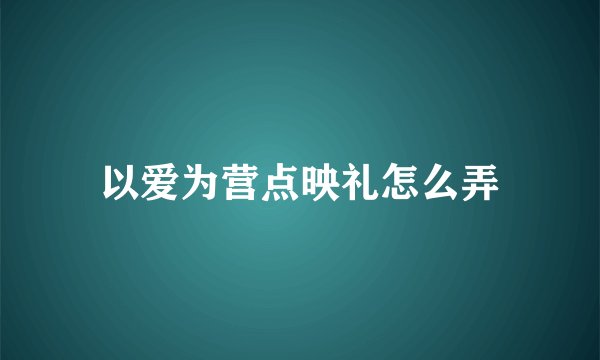 以爱为营点映礼怎么弄