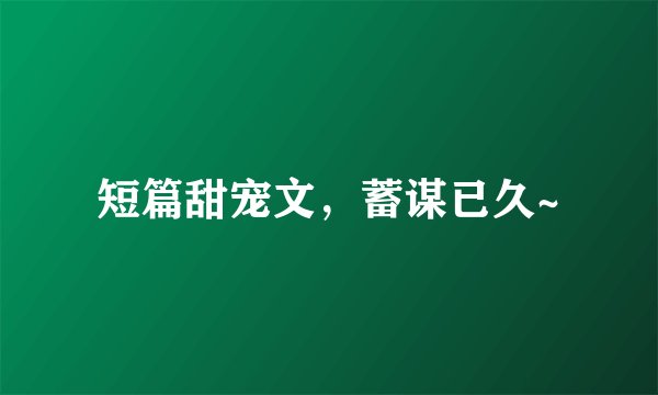 短篇甜宠文,蓄谋已久~