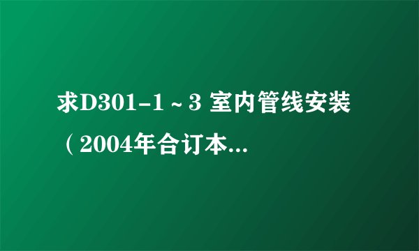 求D301-1~3 室内管线安装(2004年合订本)网盘链接获取