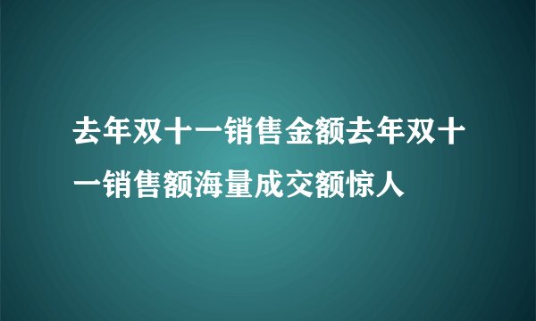去年双十一销售金额去年双十一销售额海量成交额惊人