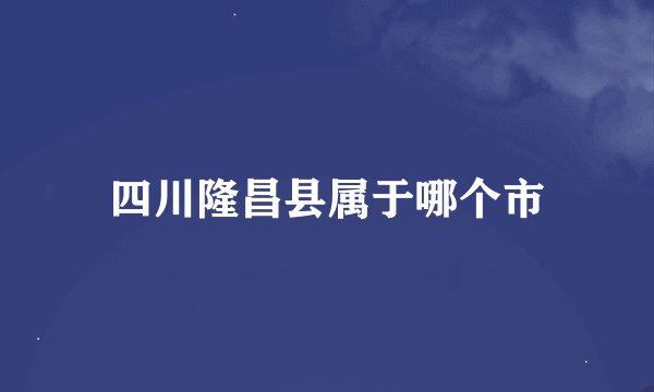 四川隆昌县属于哪个市