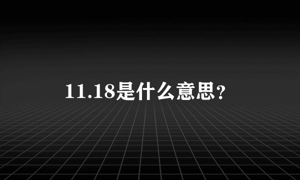 11.18是什么意思？