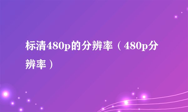 标清480p的分辨率（480p分辨率）