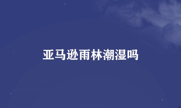 亚马逊雨林潮湿吗