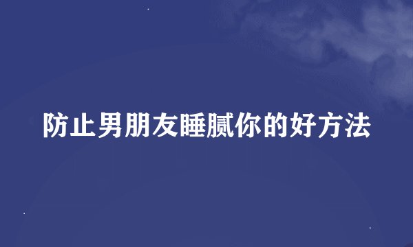 防止男朋友睡腻你的好方法