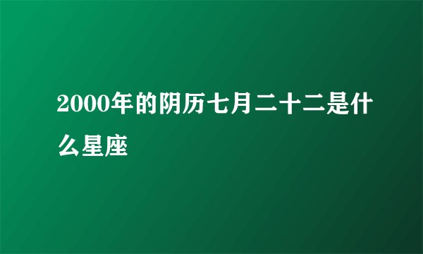 2000年的阴历七月二十二是什么星座