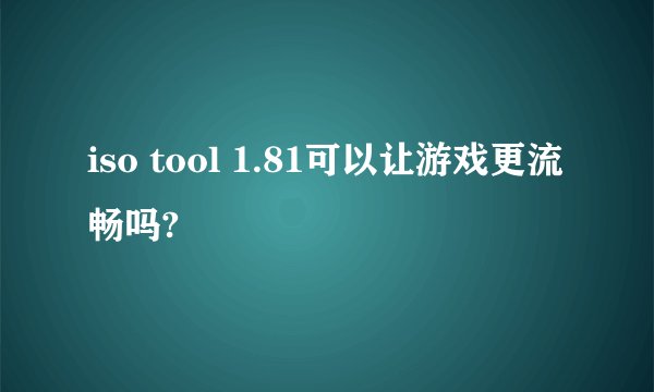 iso tool 1.81可以让游戏更流畅吗?