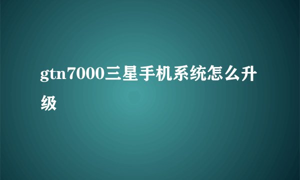 gtn7000三星手机系统怎么升级