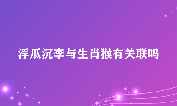 浮瓜沉李与生肖猴有关联吗