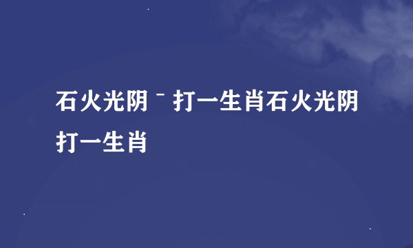 石火光阴ˉ打一生肖石火光阴打一生肖