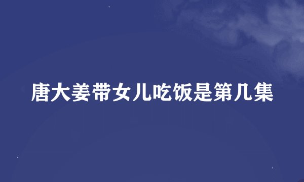唐大姜带女儿吃饭是第几集