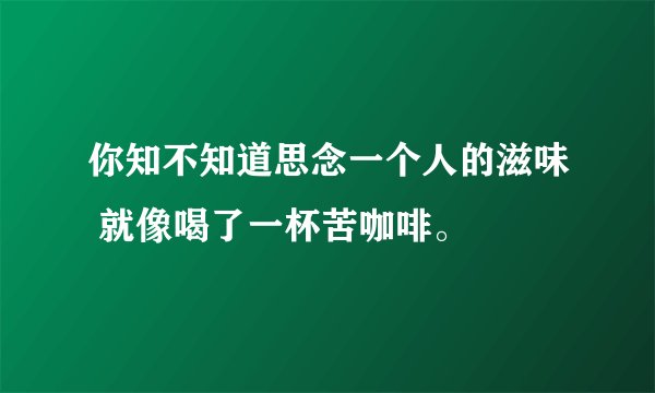 你知不知道思念一个人的滋味 就像喝了一杯苦咖啡。