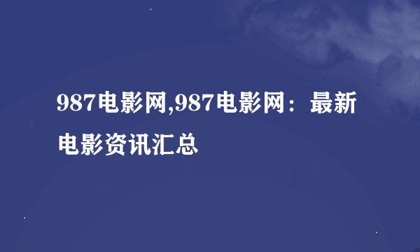 987电影网,987电影网:最新电影资讯汇总