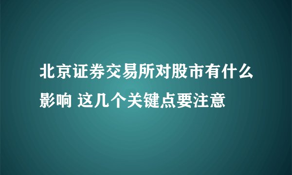 北京证券交易所对股市有什么影响 这几个关键点要注意