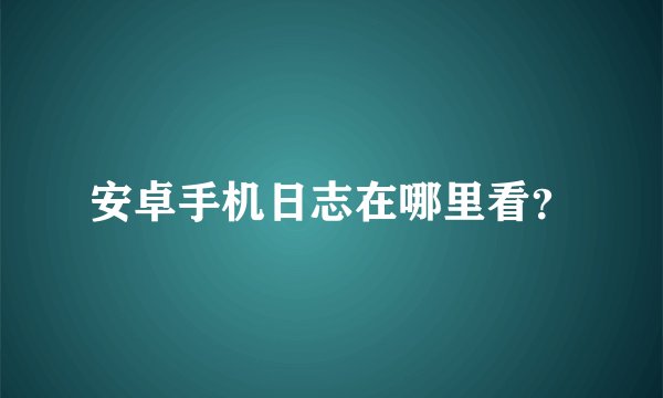 安卓手机日志在哪里看?
