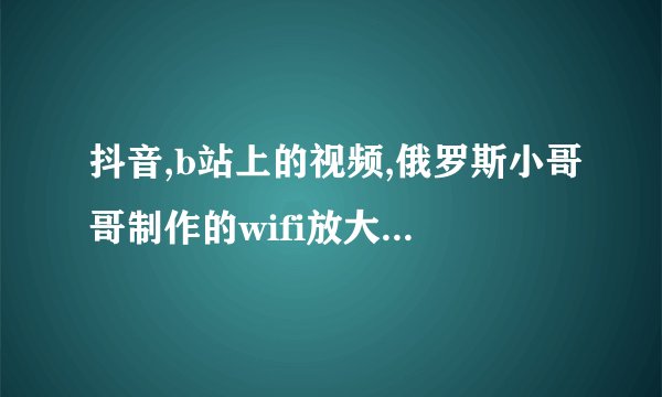 抖音,b站上的视频,俄罗斯小哥哥制作的wifi放大器真的有用