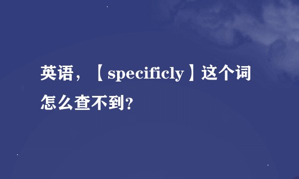 英语，【specificly】这个词怎么查不到？