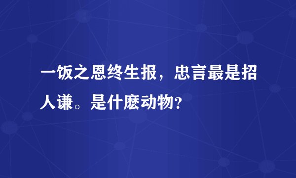一饭之恩终生报，忠言最是招人谦。是什麽动物？