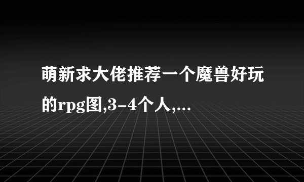 萌新求大佬推荐一个魔兽好玩的rpg图,3-4个人,单人图也行,