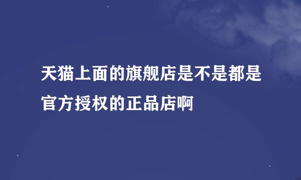 天猫上面的旗舰店是不是都是官方授权的正品店啊