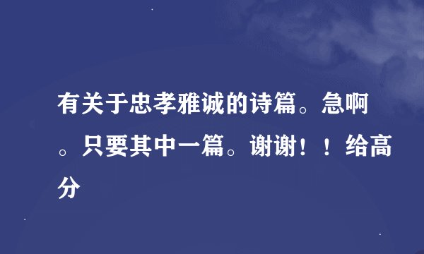 有关于忠孝雅诚的诗篇。急啊。只要其中一篇。谢谢！！给高分