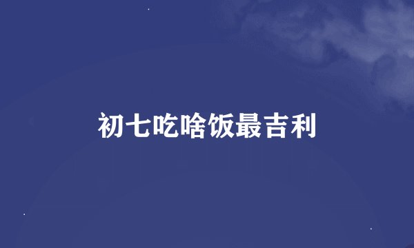 初七吃啥饭最吉利