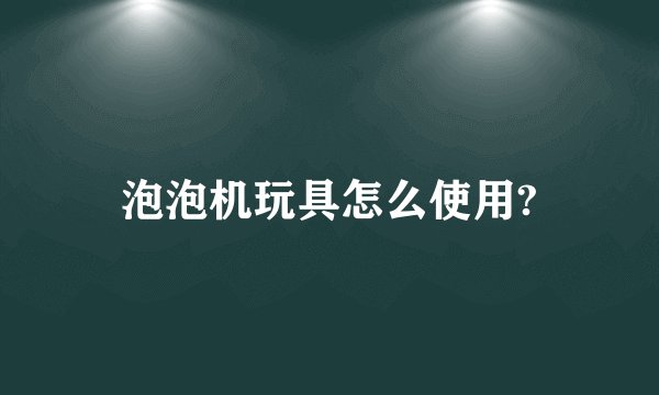 泡泡机玩具怎么使用?