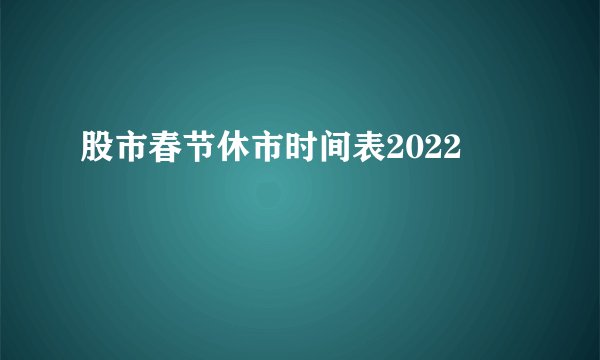 股市春节休市时间表2022