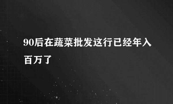 90后在蔬菜批发这行已经年入百万了