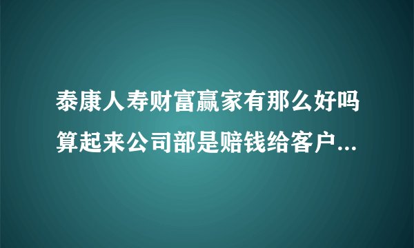 泰康人寿财富赢家有那么好吗算起来公司部是赔钱给客户吗1年1万交10年60岁一次i给客服40万合理吗