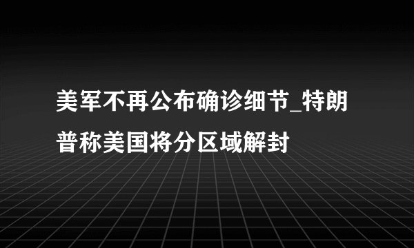 美军不再公布确诊细节_特朗普称美国将分区域解封