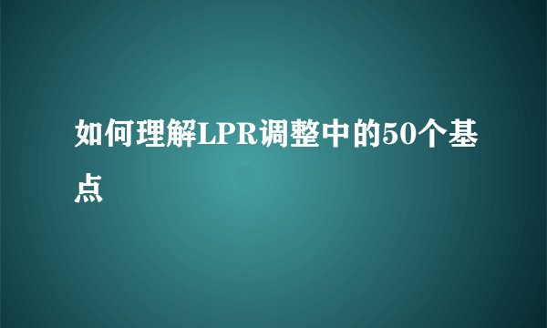 如何理解LPR调整中的50个基点
