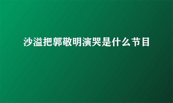 沙溢把郭敬明演哭是什么节目