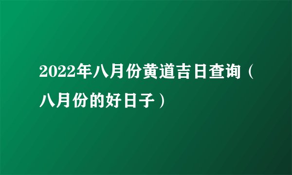 2022年八月份黄道吉日查询（八月份的好日子）