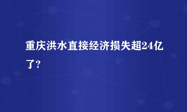重庆洪水直接经济损失超24亿了?