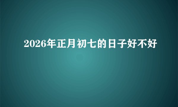 2026年正月初七的日子好不好