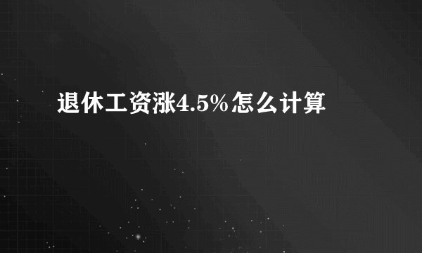退休工资涨4.5%怎么计算