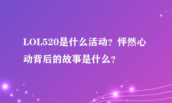 LOL520是什么活动？怦然心动背后的故事是什么？