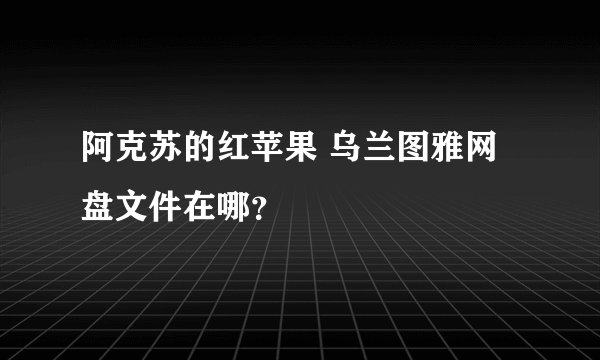 阿克苏的红苹果 乌兰图雅网盘文件在哪？