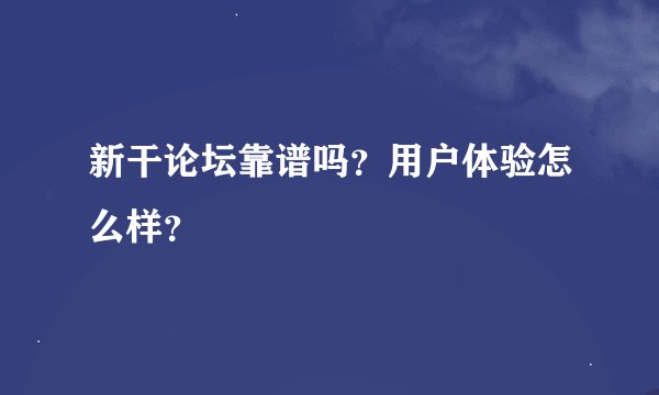 新干论坛靠谱吗？用户体验怎么样？