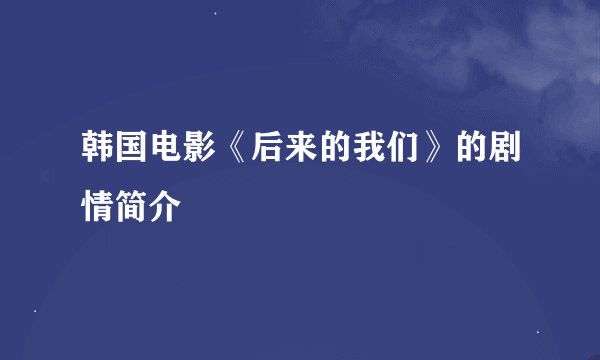 韩国电影《后来的我们》的剧情简介