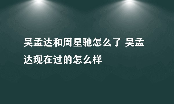吴孟达和周星驰怎么了 吴孟达现在过的怎么样