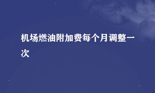 机场燃油附加费每个月调整一次
