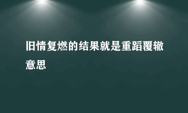 旧情复燃的结果就是重蹈覆辙意思