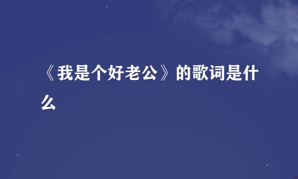 《我是个好老公》的歌词是什么