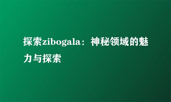 探索zibogala：神秘领域的魅力与探索