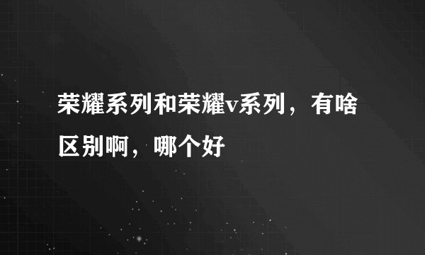 荣耀系列和荣耀v系列，有啥区别啊，哪个好
