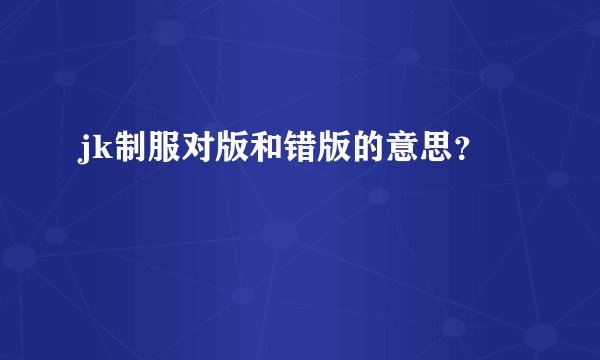 jk制服对版和错版的意思？