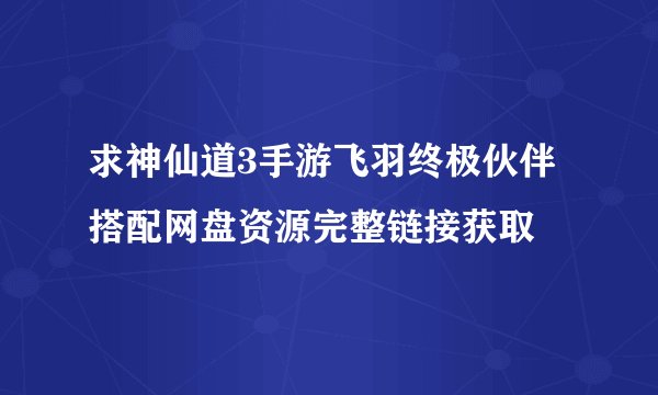 求神仙道3手游飞羽终极伙伴搭配网盘资源完整链接获取