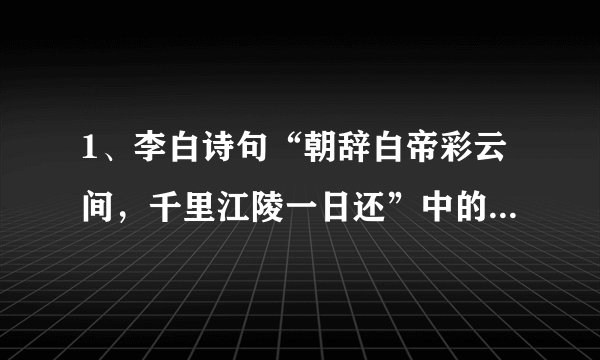 1、李白诗句“朝辞白帝彩云间,千里江陵一日还”中的“江陵”指的是今天的哪里? A.重庆 B.荆州